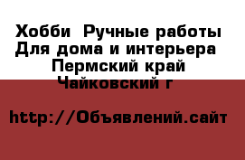 Хобби. Ручные работы Для дома и интерьера. Пермский край,Чайковский г.